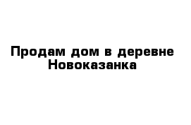 Продам дом в деревне Новоказанка